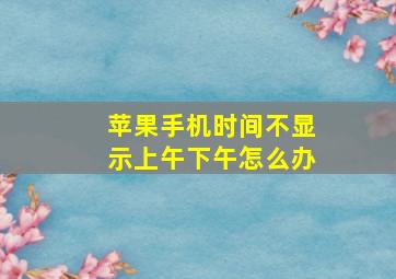 苹果手机时间不显示上午下午怎么办