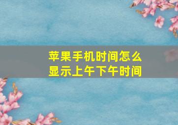 苹果手机时间怎么显示上午下午时间