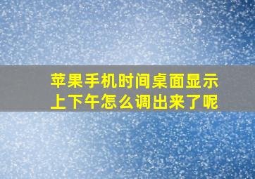 苹果手机时间桌面显示上下午怎么调出来了呢