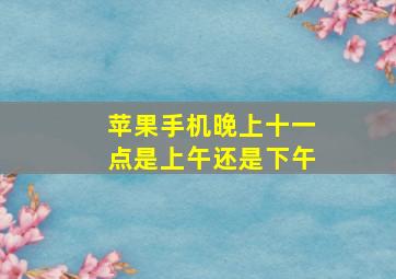 苹果手机晚上十一点是上午还是下午