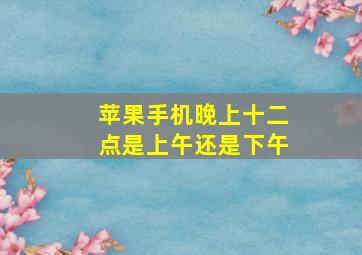 苹果手机晚上十二点是上午还是下午