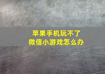 苹果手机玩不了微信小游戏怎么办