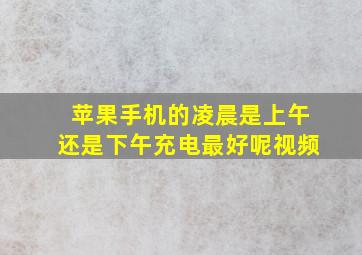 苹果手机的凌晨是上午还是下午充电最好呢视频