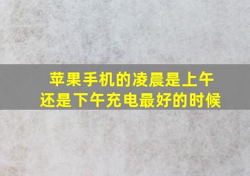 苹果手机的凌晨是上午还是下午充电最好的时候