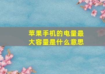 苹果手机的电量最大容量是什么意思