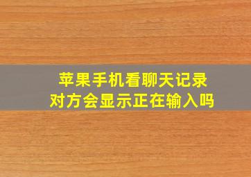 苹果手机看聊天记录对方会显示正在输入吗