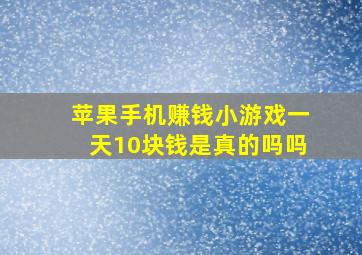 苹果手机赚钱小游戏一天10块钱是真的吗吗