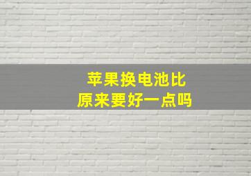 苹果换电池比原来要好一点吗