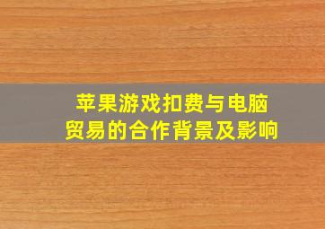 苹果游戏扣费与电脑贸易的合作背景及影响