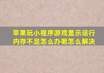 苹果玩小程序游戏显示运行内存不足怎么办呢怎么解决