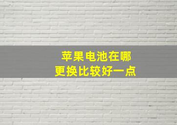 苹果电池在哪更换比较好一点