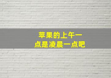 苹果的上午一点是凌晨一点吧