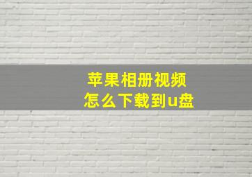 苹果相册视频怎么下载到u盘