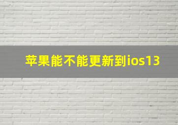 苹果能不能更新到ios13