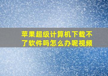 苹果超级计算机下载不了软件吗怎么办呢视频