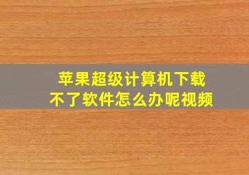 苹果超级计算机下载不了软件怎么办呢视频