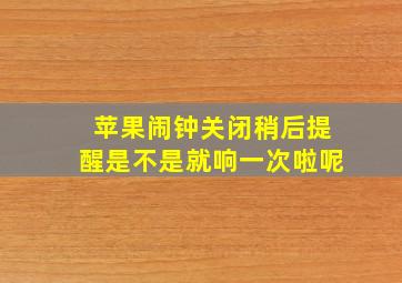 苹果闹钟关闭稍后提醒是不是就响一次啦呢