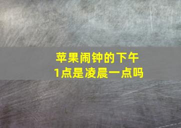 苹果闹钟的下午1点是凌晨一点吗