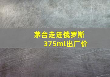 茅台走进俄罗斯375ml出厂价