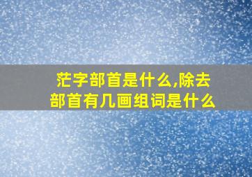 茫字部首是什么,除去部首有几画组词是什么