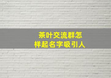 茶叶交流群怎样起名字吸引人