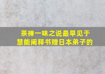 茶禅一味之说最早见于慧能阐释书赠日本弟子的