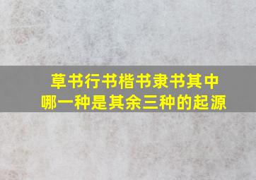 草书行书楷书隶书其中哪一种是其余三种的起源