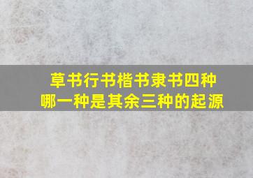 草书行书楷书隶书四种哪一种是其余三种的起源