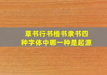 草书行书楷书隶书四种字体中哪一种是起源