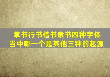 草书行书楷书隶书四种字体当中哪一个是其他三种的起源