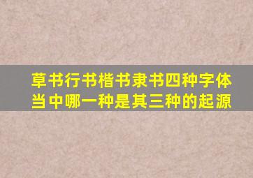 草书行书楷书隶书四种字体当中哪一种是其三种的起源