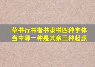 草书行书楷书隶书四种字体当中哪一种是其余三种起源