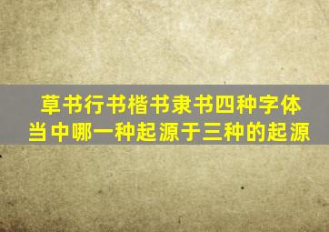 草书行书楷书隶书四种字体当中哪一种起源于三种的起源