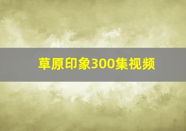 草原印象300集视频