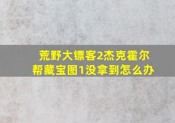 荒野大镖客2杰克霍尔帮藏宝图1没拿到怎么办