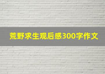 荒野求生观后感300字作文