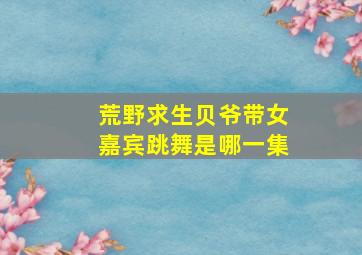 荒野求生贝爷带女嘉宾跳舞是哪一集