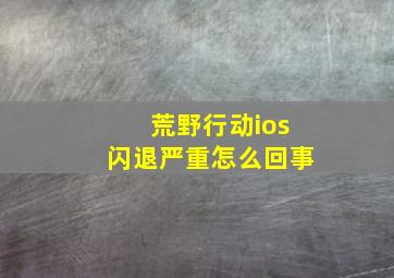 荒野行动ios闪退严重怎么回事