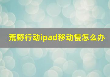 荒野行动ipad移动慢怎么办