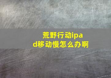 荒野行动ipad移动慢怎么办啊