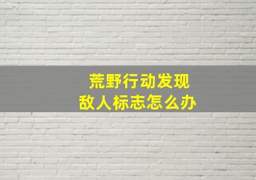 荒野行动发现敌人标志怎么办