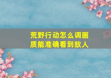 荒野行动怎么调画质能准确看到敌人