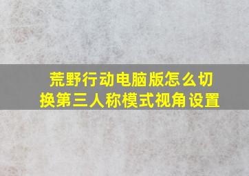 荒野行动电脑版怎么切换第三人称模式视角设置