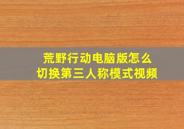 荒野行动电脑版怎么切换第三人称模式视频