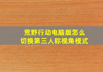 荒野行动电脑版怎么切换第三人称视角模式