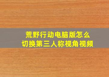 荒野行动电脑版怎么切换第三人称视角视频