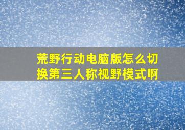 荒野行动电脑版怎么切换第三人称视野模式啊