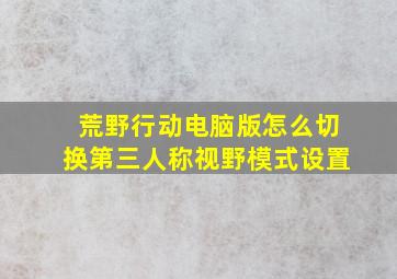 荒野行动电脑版怎么切换第三人称视野模式设置