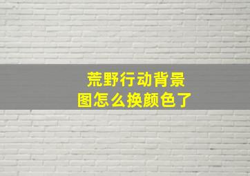 荒野行动背景图怎么换颜色了