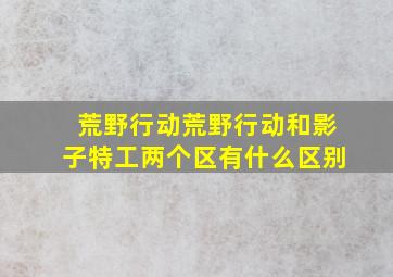 荒野行动荒野行动和影子特工两个区有什么区别